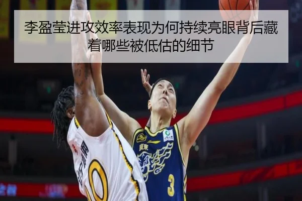 李盈莹进攻效率表现为何持续亮眼背后藏着哪些被低估的细节